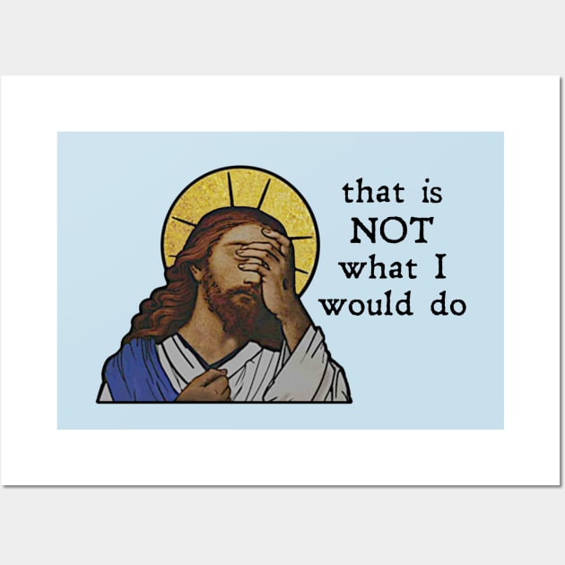 "That is NOT what I would do!"  - Jesus Wall Art by UBC Tees